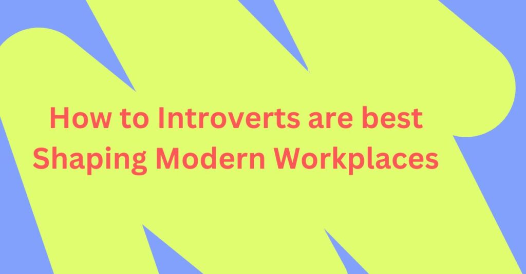 How to Introverts are best Shaping Modern Workplaces